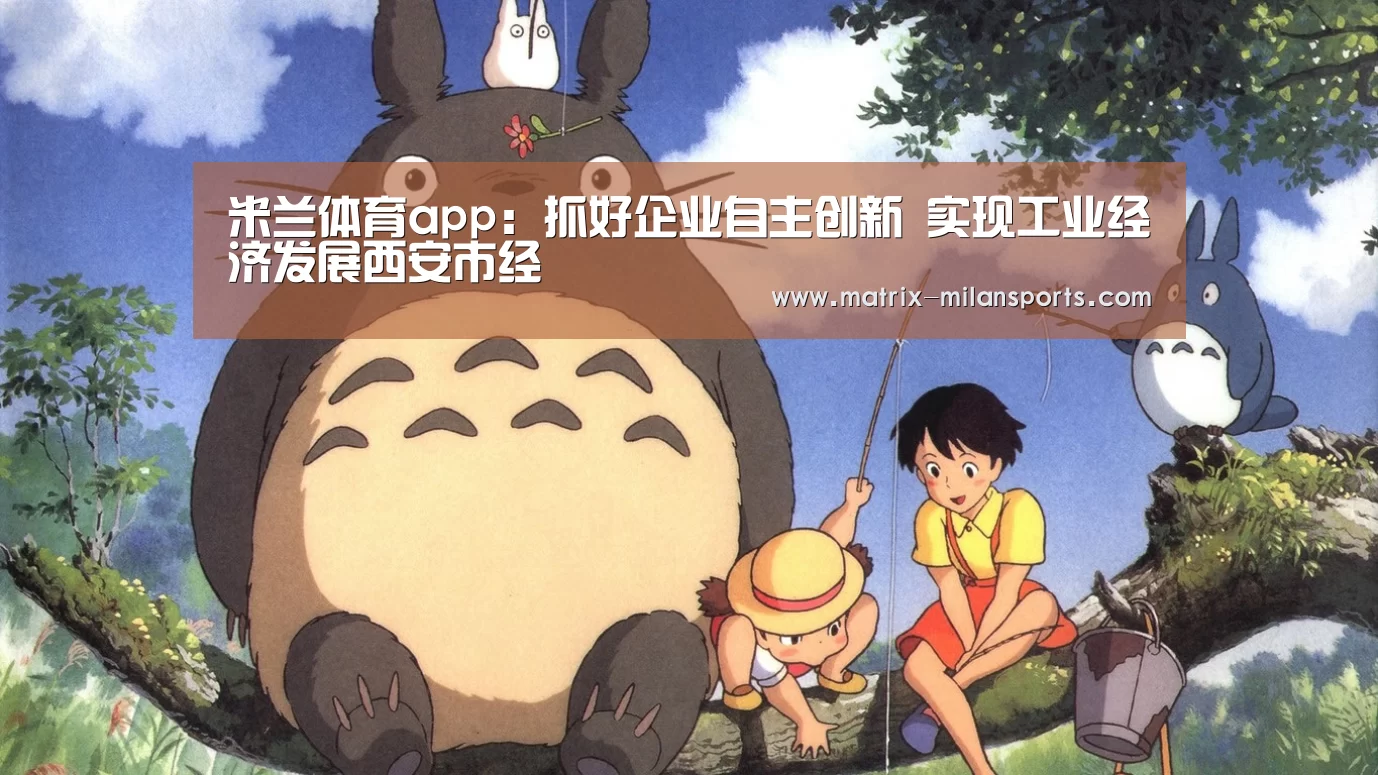 米兰体育app:抓好企业自主创新 实现工业经济发展西安市经(图1) 米兰体育app下载